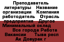 Преподаватель литературы › Название организации ­ Компания-работодатель › Отрасль предприятия ­ Другое › Минимальный оклад ­ 22 000 - Все города Работа » Вакансии   . Тыва респ.,Ак-Довурак г.